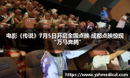 beat·365：电影《传说》7月5日开启全国点映 成都点映惊现“万马奔腾”