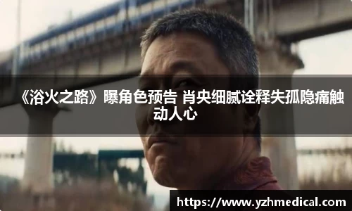 beat·365：《浴火之路》曝角色预告 肖央细腻诠释失孤隐痛触动人心